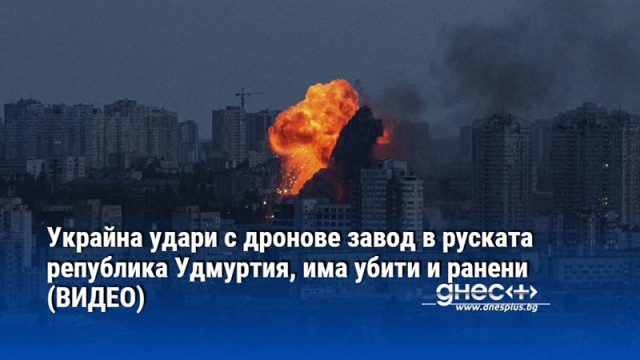 Украйна удари с дронове завод в руската република Удмуртия, има убити и ранени (ВИДЕО)