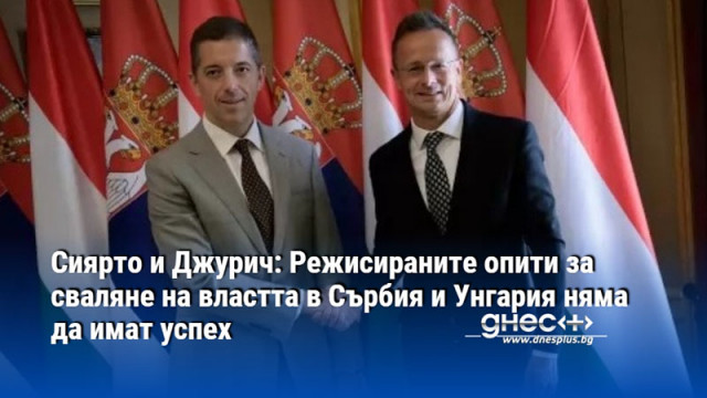Сиярто и Джурич: Режисираните опити за сваляне на властта в Сърбия и Унгария няма да имат успех