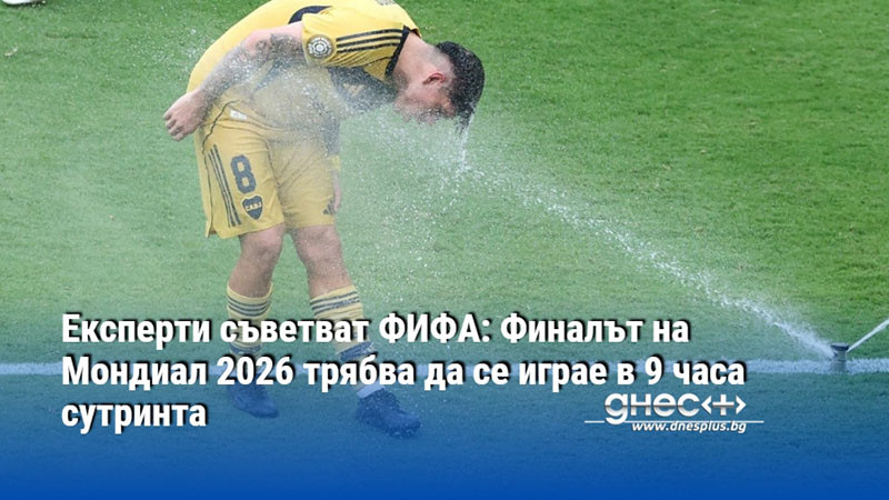 Експерти съветват ФИФА: Финалът на Мондиал 2026 трябва да се играе в 9 часа сутринта