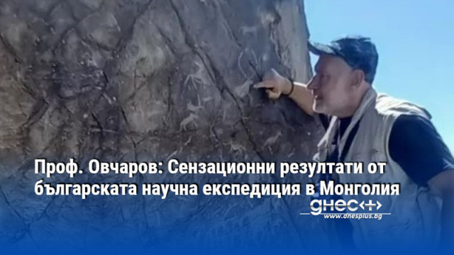 Проф. Овчаров: Сензационни резултати от българската научна експедиция в Монголия