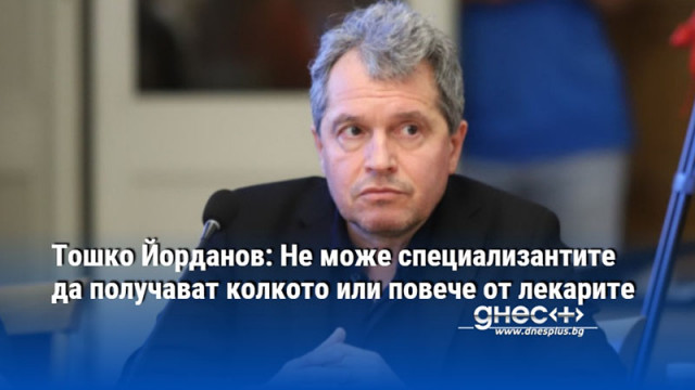 Тошко Йорданов: Не може специализантите да получават колкото или повече от лекарите