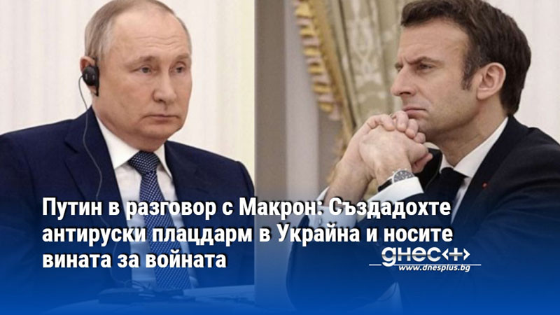 Путин в разговор с Макрон: Създадохте антируски плацдарм в Украйна и носите вината за войната