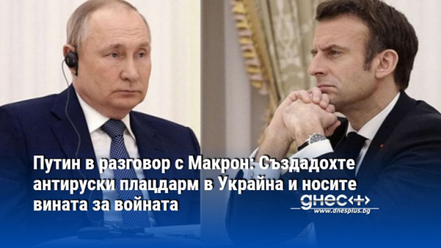 Путин в разговор с Макрон: Създадохте антируски плацдарм в Украйна и носите вината за войната