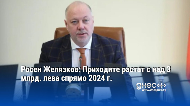 Росен Желязков: Приходите растат с над 3 млрд. лева спрямо 2024 г.