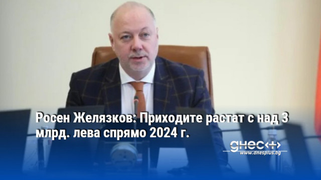 Росен Желязков: Приходите растат с над 3 млрд. лева спрямо 2024 г.