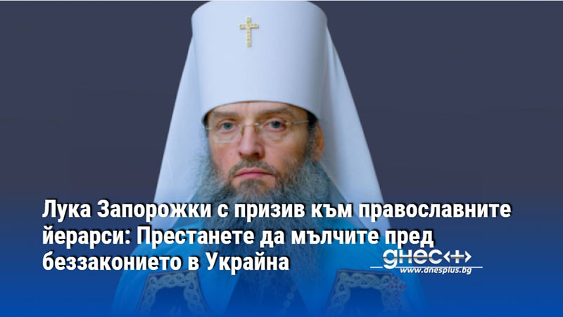 Лука Запорожки с призив към православните йерарси: Престанете да мълчите пред беззаконието в Украйна
