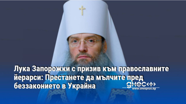 Лука Запорожки с призив към православните йерарси: Престанете да мълчите пред беззаконието в Украйна