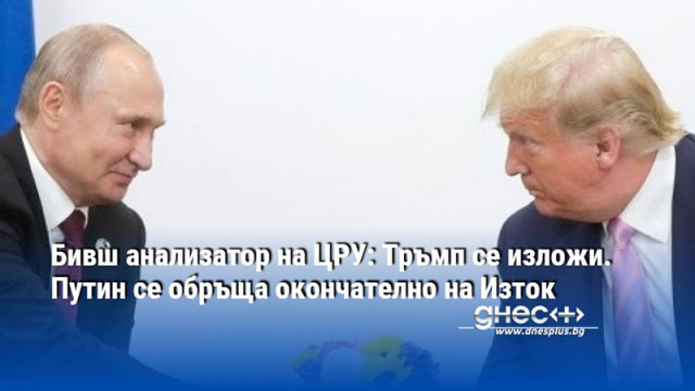 Бивш анализатор на ЦРУ: Тръмп се изложи. Путин се обръща окончателно на Изток