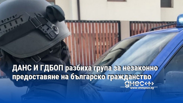 ДАНС И ГДБОП разбиха група за незаконно предоставяне на българско гражданство