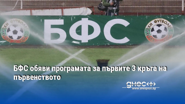 БФС обяви програмата за първите 3 кръга на първенството