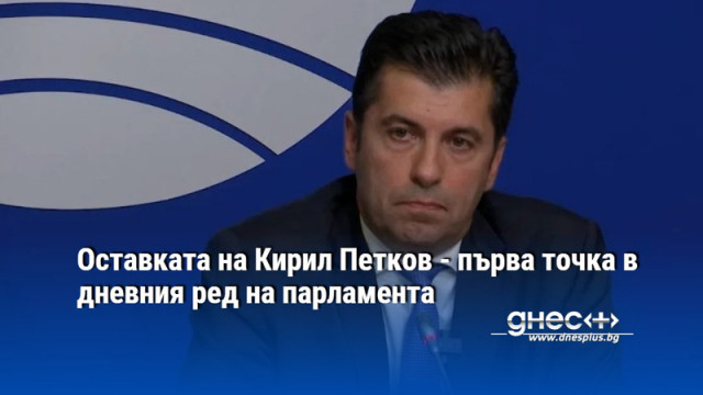 Оставката на Кирил Петков - първа точка в дневния ред на парламента