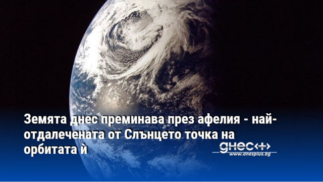 Земята днес преминава през афелия - най-отдалечената от Слънцето точка на орбитата ѝ