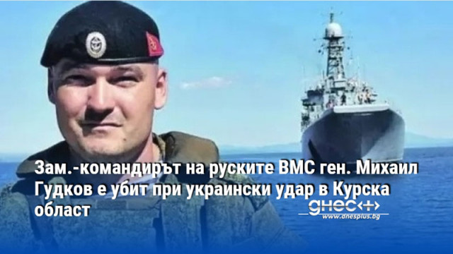 Зам.-командирът на руските ВМС ген. Михаил Гудков е убит при украински удар в Курска област
