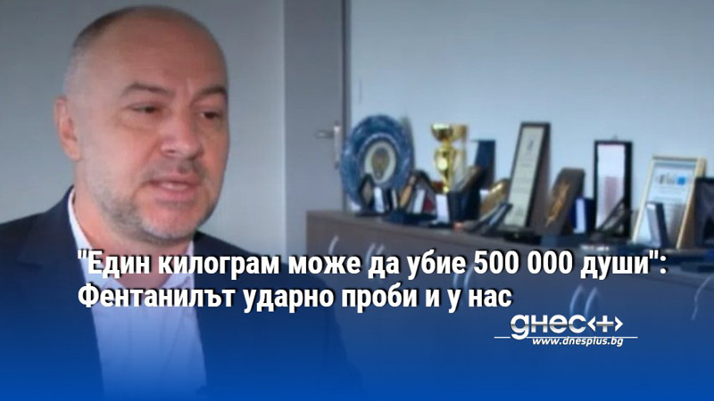 "Един килограм може да убие 500 000 души": Фентанилът ударно проби и у нас