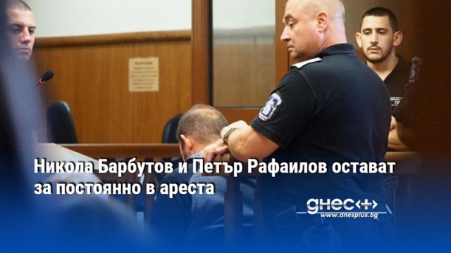 Никола Барбутов и Петър Рафаилов остават за постоянно в ареста