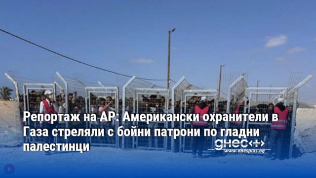Репортаж на AP: Американски охранители в Газа стреляли с бойни патрони по гладни палестинци
