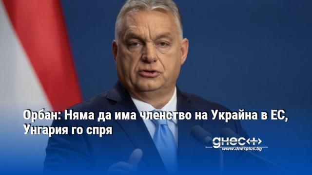 Орбан: Няма да има членство на Украйна в ЕС, Унгария го спря