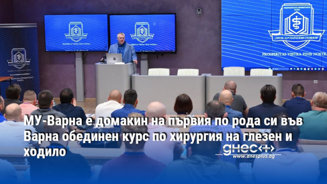 МУ-Варна е домакин на първия по рода си във Варна обединен курс по хирургия на глезен и ходило