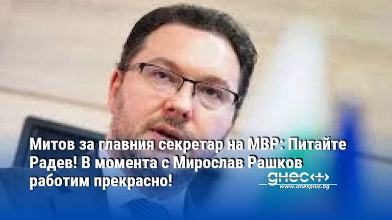 Митов за главния секретар на МВР: Питайте Радев! В момента с Мирослав Рашков работим прекрасно!