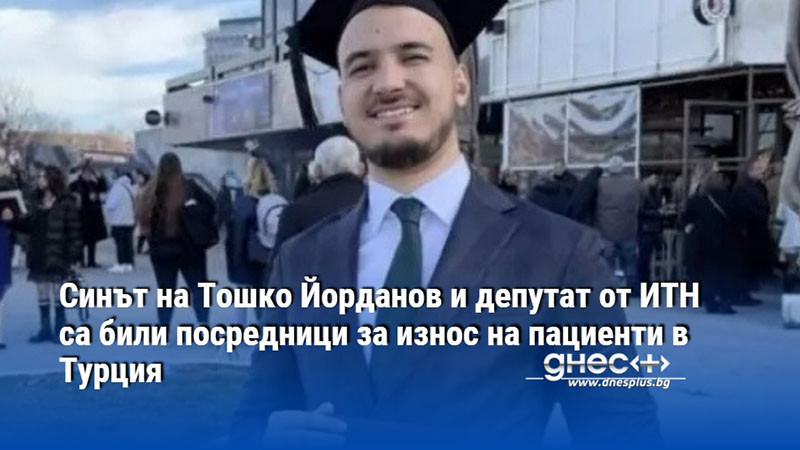 Синът на Тошко Йорданов и депутат от ИТН са били посредници за износ на пациенти в Турция