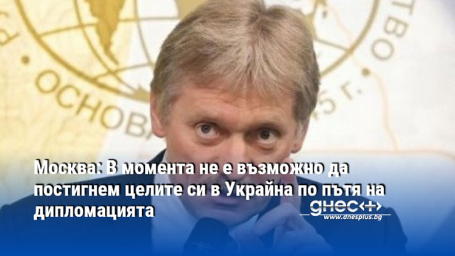 Москва: В момента не е възможно да постигнем целите си в Украйна по пътя на дипломацията