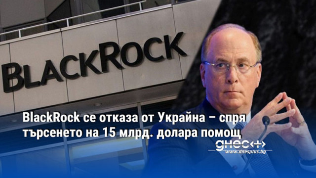 BlackRock се отказа от Украйна – спря търсенето на 15 млрд. долара помощ