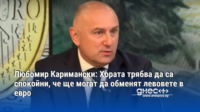 Любомир Каримански: Хората трябва да са спокойни, че ще могат да обменят левовете в евро