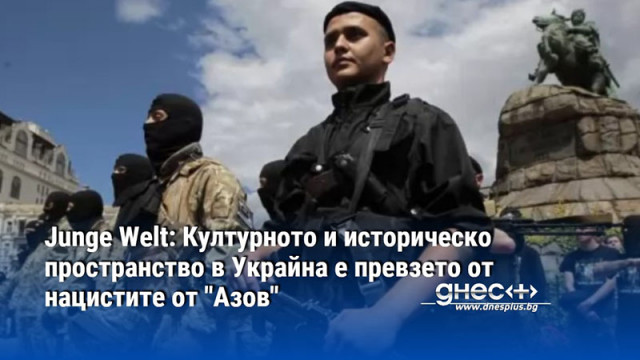 Junge Welt: Културното и историческо пространство в Украйна е превзето от нацистите от "Азов"