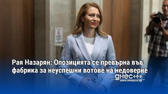 Рая Назарян: Опозицията се превърна във фабрика за неуспешни вотове на недоверие