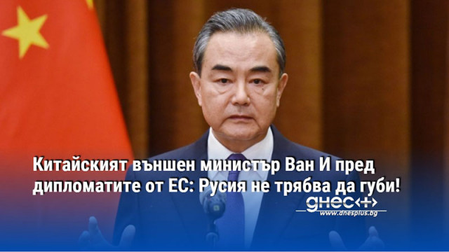 Китайският външен министър Ван И пред дипломатите от ЕС: Русия не трябва да губи!