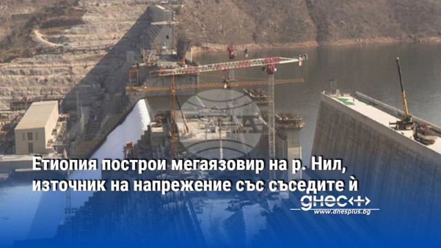 Етиопия построи мегаязовир на р. Нил, източник на напрежение със съседите ѝ