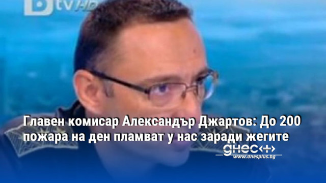 Главен комисар Александър Джартов: До 200 пожара на ден пламват у нас заради жегите