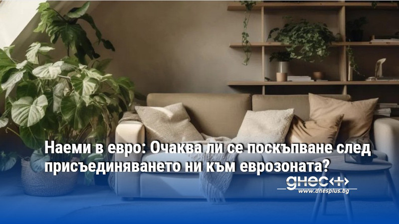Наеми в евро: Очаква ли се поскъпване след присъединяването ни към еврозоната?