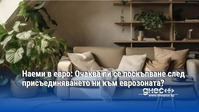 Наеми в евро: Очаква ли се поскъпване след присъединяването ни към еврозоната?