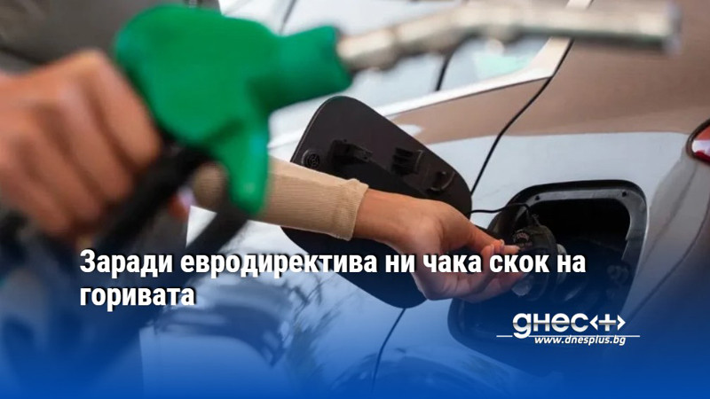 Заради евродиректива ни чака скок на горивата