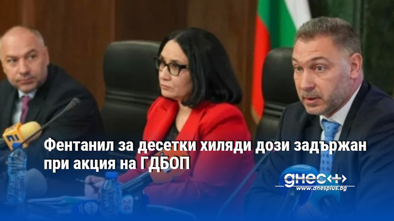 Фентанил за десетки хиляди дози задържан при акция на ГДБОП
