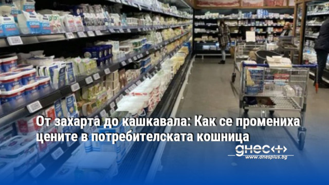 От захарта до кашкавала: Как се промениха цените в потребителската кошница
