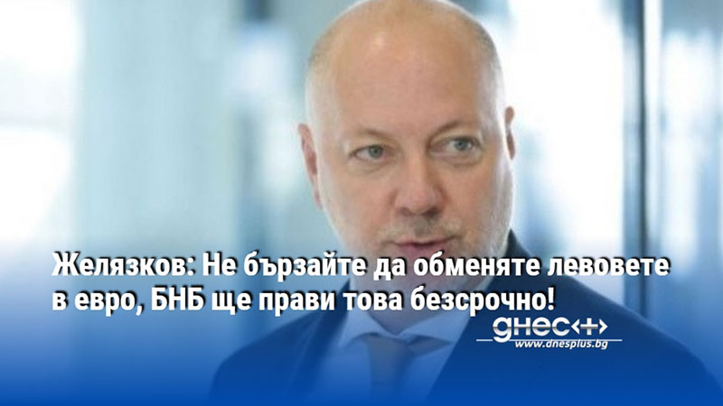 Желязков: Не бързайте да обменяте левовете в евро, БНБ ще прави това безсрочно!