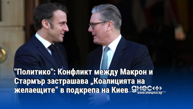 "Политико": Конфликт между Макрон и Стармър застрашава „Коалицията на желаещите“ в подкрепа на Киев