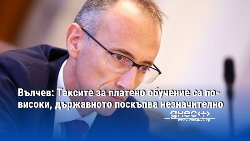 Вълчев: Таксите за платено обучение са по-високи, държавното поскъпва незначително