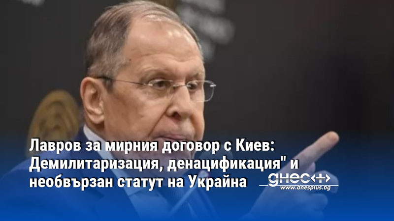 Лавров за мирния договор с Киев: Демилитаризация, денацификация" и необвързан статут на Украйна