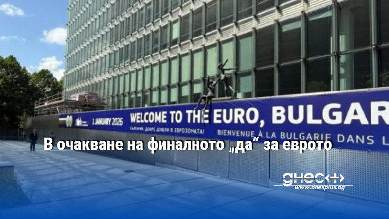 В очакване на финалното „да“ за еврото