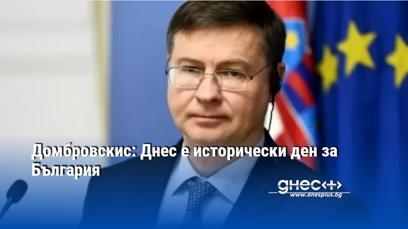 Домбровскис: Днес е исторически ден за България