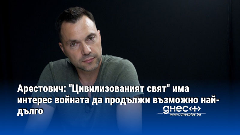 Арестович: "Цивилизованият свят" има интерес войната да продължи възможно най-дълго