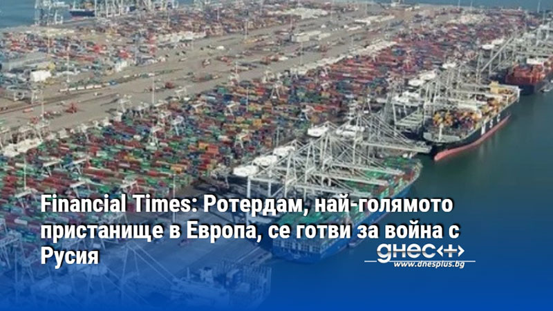 Financial Times: Ротердам, най-голямото пристанище в Европа, се готви за война с Русия