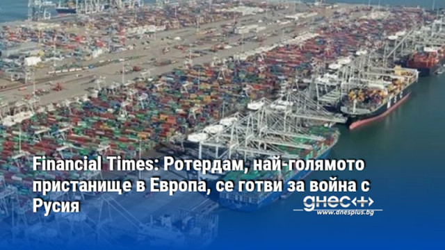 Financial Times: Ротердам, най-голямото пристанище в Европа, се готви за война с Русия