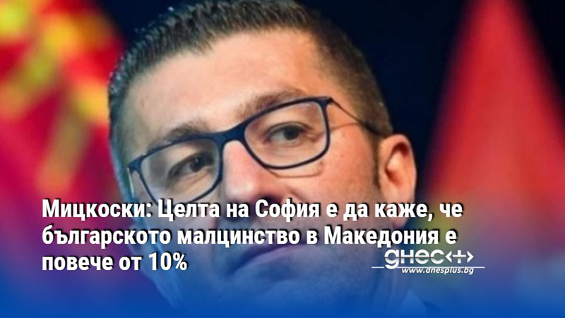 Мицкоски: Целта на София е да каже, че българското малцинство в Македония е повече от 10%