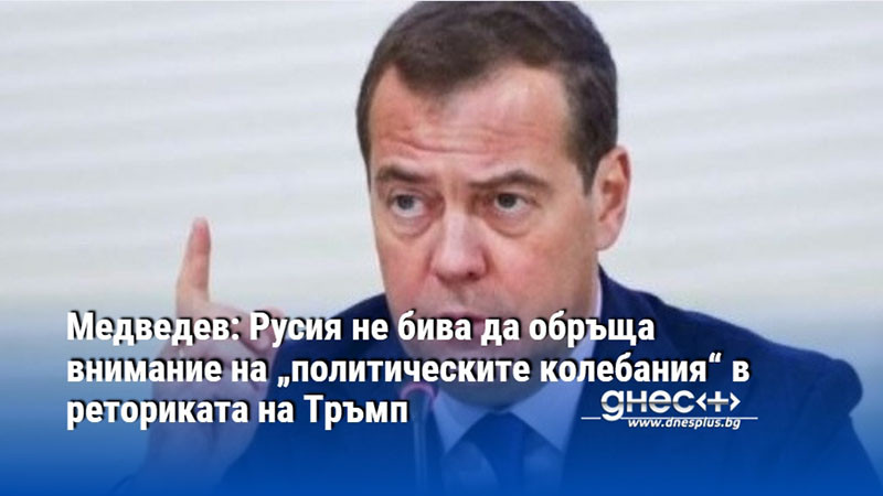 Медведев: Русия не бива да обръща внимание на „политическите колебания“ в реториката на Тръмп