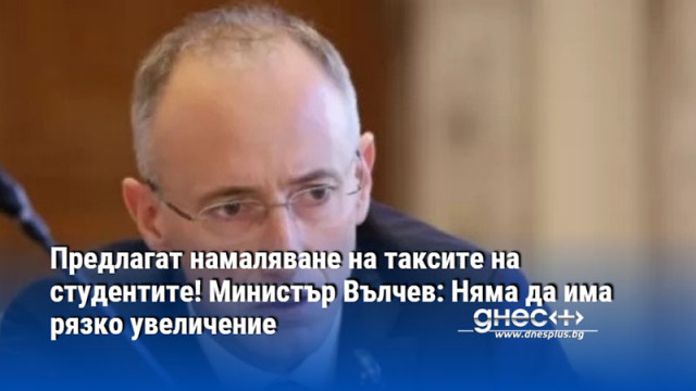 Предлагат намаляване на таксите на студентите! Министър Вълчев: Няма да има рязко увеличение