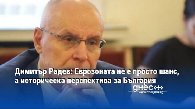 Димитър Радев: Еврозоната не е просто шанс, а историческа перспектива за България